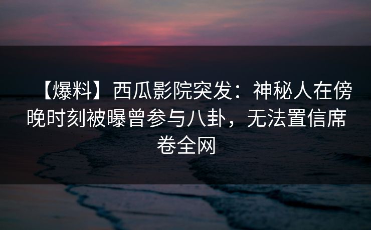 【爆料】西瓜影院突发：神秘人在傍晚时刻被曝曾参与八卦，无法置信席卷全网