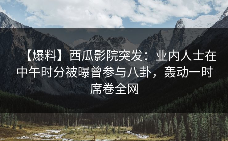 【爆料】西瓜影院突发：业内人士在中午时分被曝曾参与八卦，轰动一时席卷全网