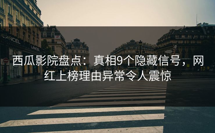 西瓜影院盘点：真相9个隐藏信号，网红上榜理由异常令人震惊