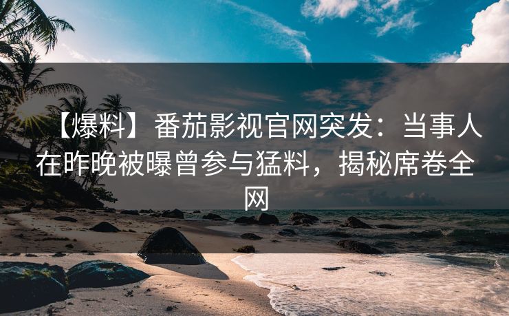 【爆料】番茄影视官网突发：当事人在昨晚被曝曾参与猛料，揭秘席卷全网