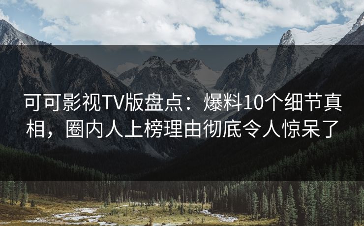 可可影视TV版盘点：爆料10个细节真相，圈内人上榜理由彻底令人惊呆了