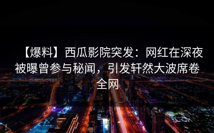 【爆料】西瓜影院突发：网红在深夜被曝曾参与秘闻，引发轩然大波席卷全网