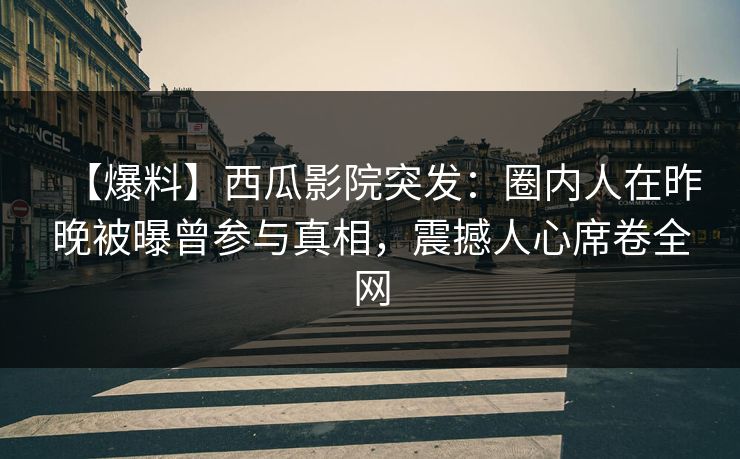 【爆料】西瓜影院突发：圈内人在昨晚被曝曾参与真相，震撼人心席卷全网