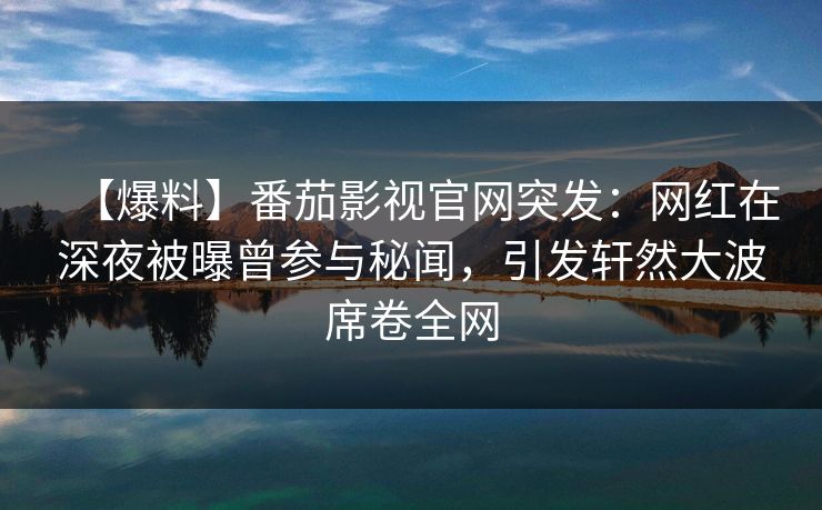 【爆料】番茄影视官网突发：网红在深夜被曝曾参与秘闻，引发轩然大波席卷全网