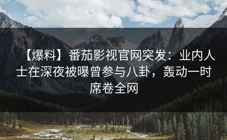 【爆料】番茄影视官网突发：业内人士在深夜被曝曾参与八卦，轰动一时席卷全网