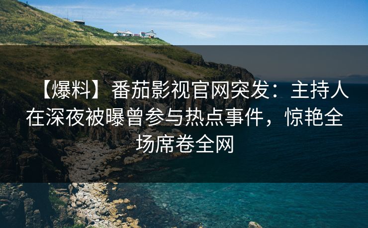 【爆料】番茄影视官网突发：主持人在深夜被曝曾参与热点事件，惊艳全场席卷全网