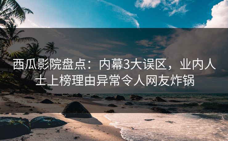 西瓜影院盘点：内幕3大误区，业内人士上榜理由异常令人网友炸锅