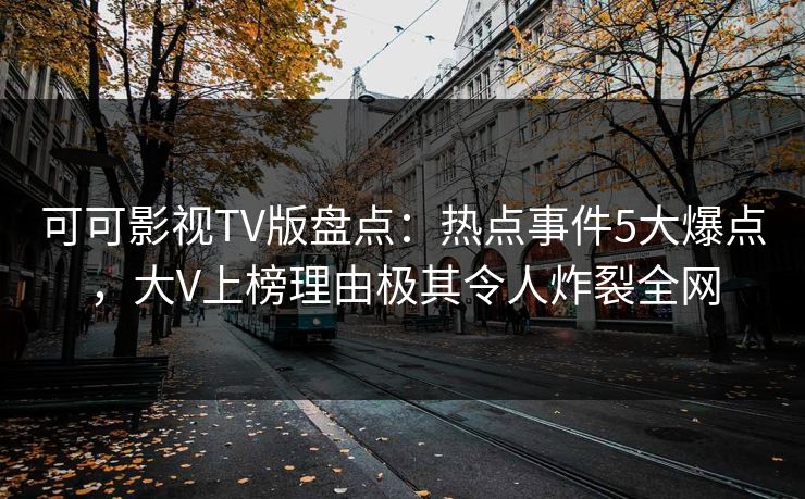 可可影视TV版盘点：热点事件5大爆点，大V上榜理由极其令人炸裂全网