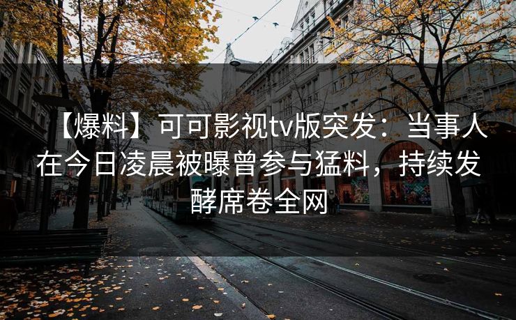 【爆料】可可影视tv版突发：当事人在今日凌晨被曝曾参与猛料，持续发酵席卷全网