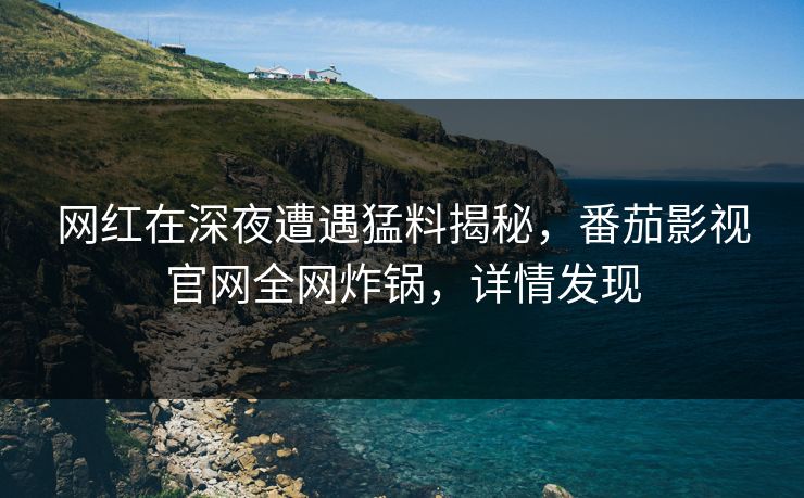 网红在深夜遭遇猛料揭秘，番茄影视官网全网炸锅，详情发现