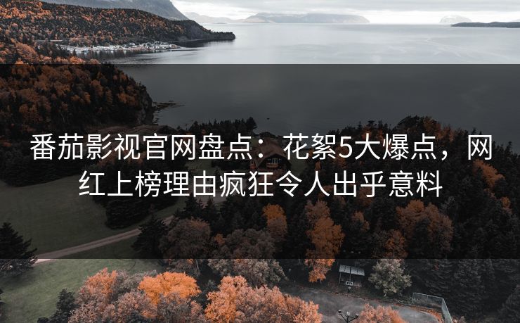 番茄影视官网盘点：花絮5大爆点，网红上榜理由疯狂令人出乎意料