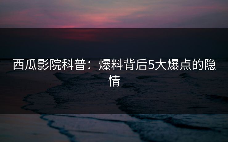 西瓜影院科普：爆料背后5大爆点的隐情