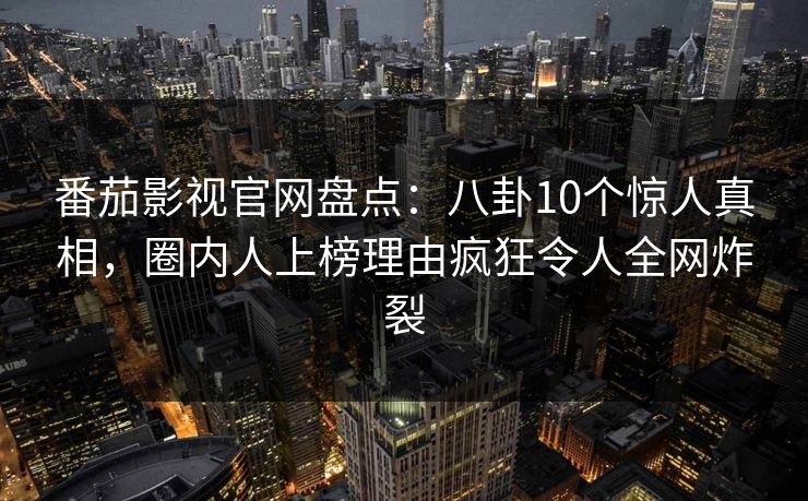 番茄影视官网盘点：八卦10个惊人真相，圈内人上榜理由疯狂令人全网炸裂