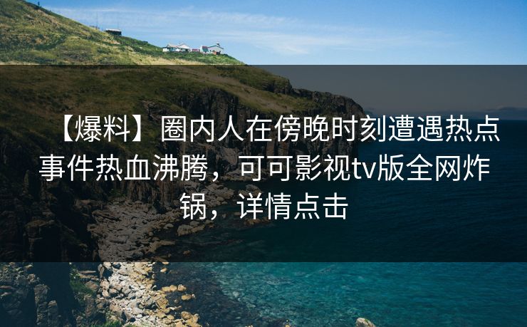 【爆料】圈内人在傍晚时刻遭遇热点事件热血沸腾，可可影视tv版全网炸锅，详情点击