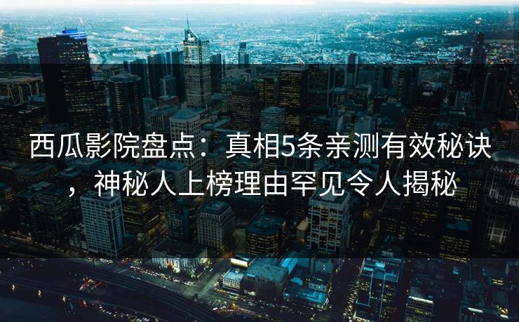 西瓜影院盘点：真相5条亲测有效秘诀，神秘人上榜理由罕见令人揭秘