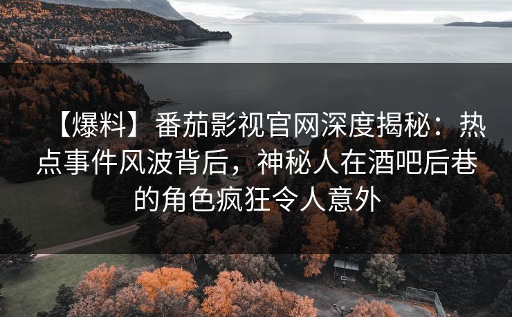 【爆料】番茄影视官网深度揭秘:热点事件风波背后,神秘人在酒吧后巷的角色疯狂令人意外 【爆料】番茄影视官网深度揭秘:热点事件风波背后,神秘人在酒吧后巷的角色疯狂令人意外