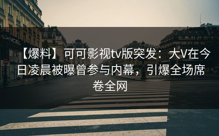 【爆料】可可影视tv版突发：大V在今日凌晨被曝曾参与内幕，引爆全场席卷全网