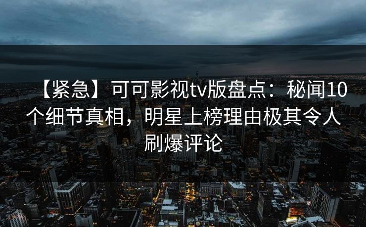 【紧急】可可影视tv版盘点：秘闻10个细节真相，明星上榜理由极其令人刷爆评论