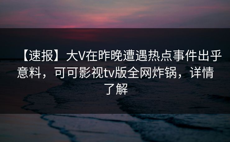 【速报】大V在昨晚遭遇热点事件出乎意料,可可影视tv版全网炸锅,详情了解 【速报】大V在昨晚遭遇热点事件出乎意料,可可影视tv版全网炸锅,详情了解