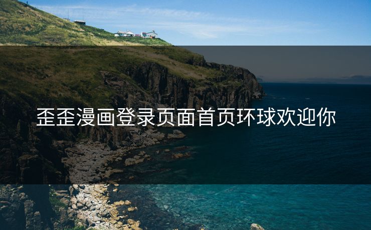 歪歪漫画登录页面首页环球欢迎你 歪歪漫画登录页面首页环球欢迎你