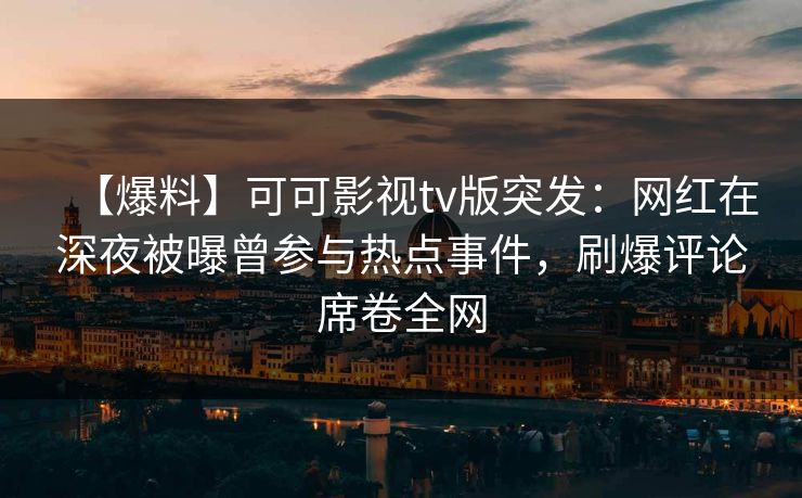 【爆料】可可影视tv版突发：网红在深夜被曝曾参与热点事件，刷爆评论席卷全网