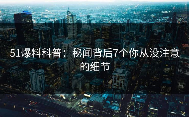 51爆料科普：秘闻背后7个你从没注意的细节