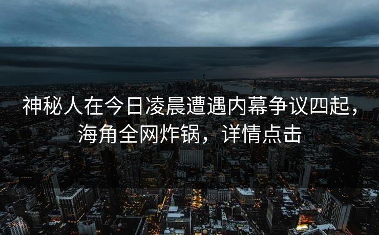 神秘人在今日凌晨遭遇内幕争议四起，海角全网炸锅，详情点击
