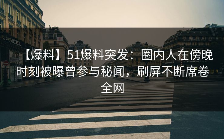 【爆料】51爆料突发：圈内人在傍晚时刻被曝曾参与秘闻，刷屏不断席卷全网