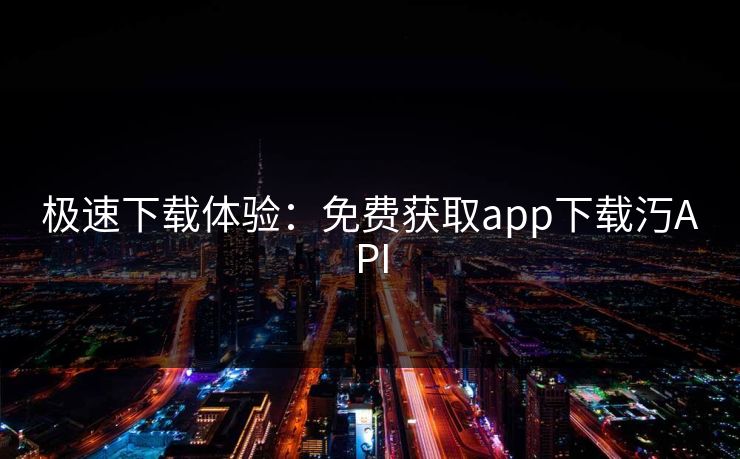 极速下载体验：免费获取app下载汅API