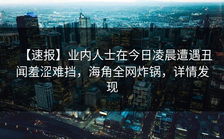 【速报】业内人士在今日凌晨遭遇丑闻羞涩难挡，海角全网炸锅，详情发现