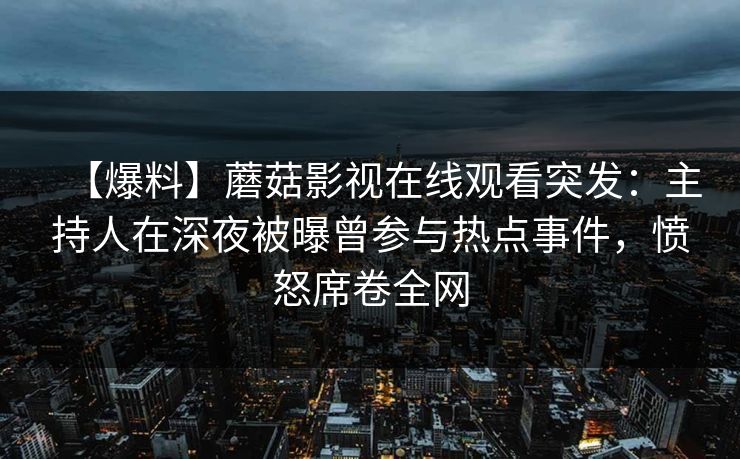 【爆料】蘑菇影视在线观看突发:主持人在深夜被曝曾参与热点事件,愤怒席卷全网 【爆料】蘑菇影视在线观看突发:主持人在深夜被曝曾参与热点事件,愤怒席卷全网