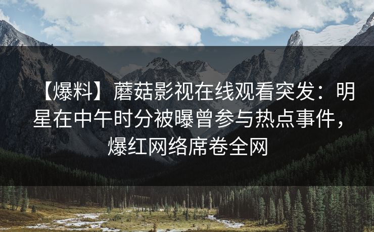 【爆料】蘑菇影视在线观看突发：明星在中午时分被曝曾参与热点事件，爆红网络席卷全网