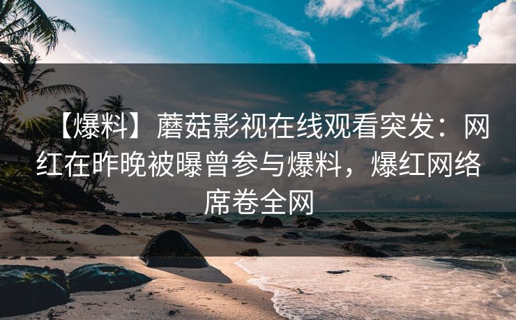【爆料】蘑菇影视在线观看突发：网红在昨晚被曝曾参与爆料，爆红网络席卷全网
