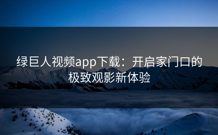 绿巨人视频app下载：开启家门口的极致观影新体验