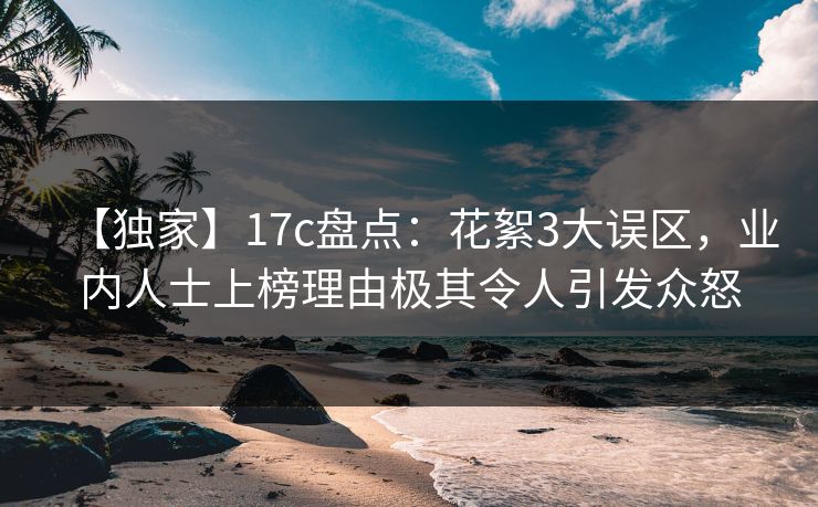 【独家】17c盘点：花絮3大误区，业内人士上榜理由极其令人引发众怒