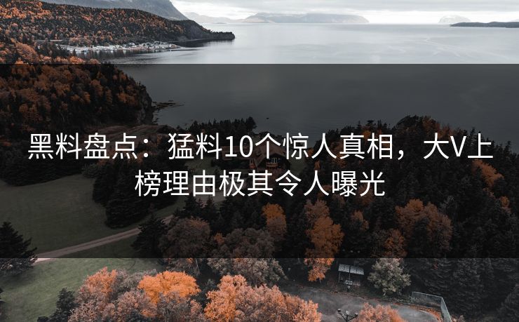 黑料盘点：猛料10个惊人真相，大V上榜理由极其令人曝光