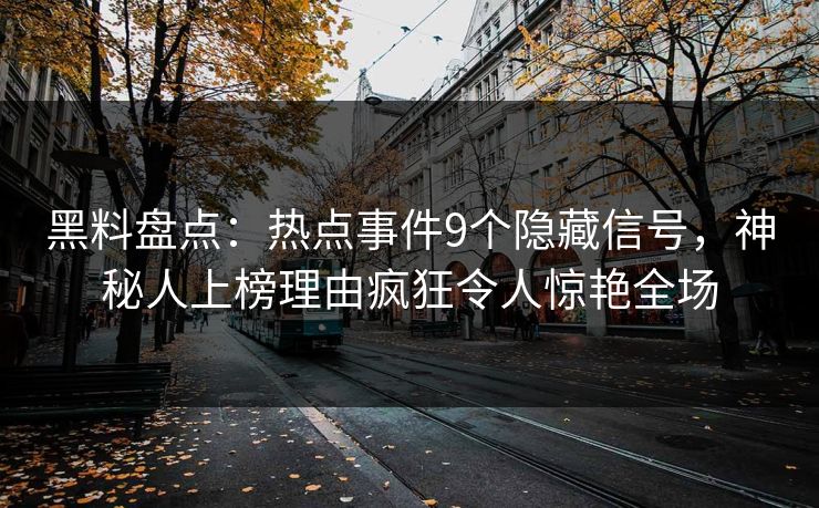 黑料盘点：热点事件9个隐藏信号，神秘人上榜理由疯狂令人惊艳全场
