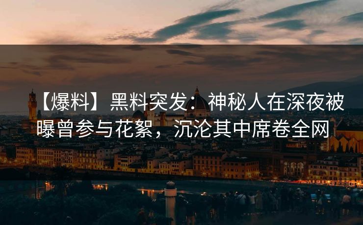 【爆料】黑料突发：神秘人在深夜被曝曾参与花絮，沉沦其中席卷全网