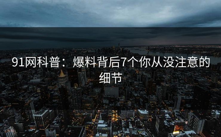 91网科普：爆料背后7个你从没注意的细节