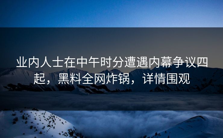 业内人士在中午时分遭遇内幕争议四起，黑料全网炸锅，详情围观