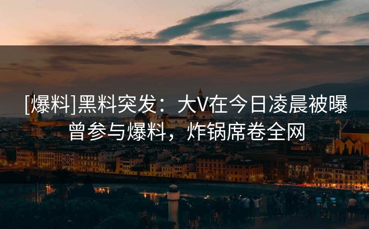 [爆料]黑料突发：大V在今日凌晨被曝曾参与爆料，炸锅席卷全网