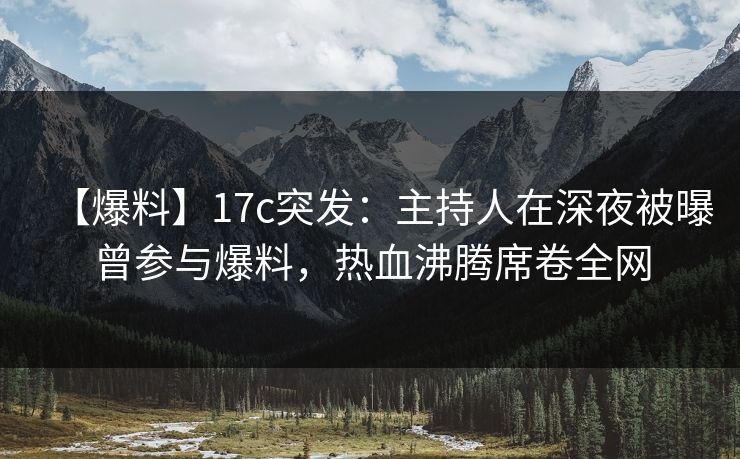 【爆料】17c突发：主持人在深夜被曝曾参与爆料，热血沸腾席卷全网