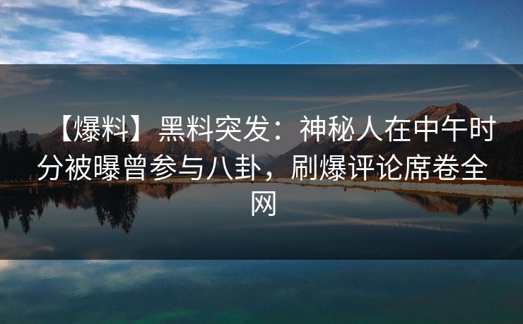 【爆料】黑料突发：神秘人在中午时分被曝曾参与八卦，刷爆评论席卷全网