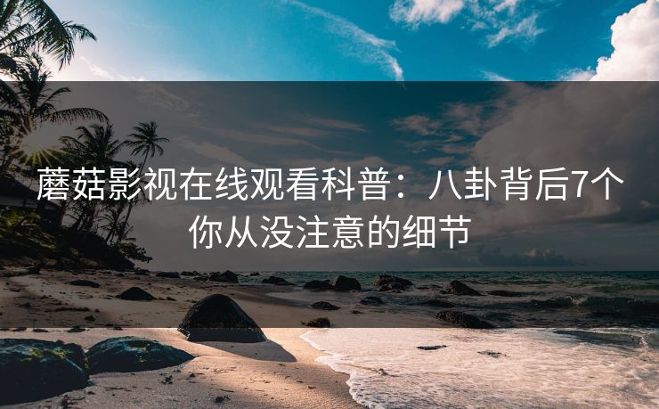 蘑菇影视在线观看科普：八卦背后7个你从没注意的细节