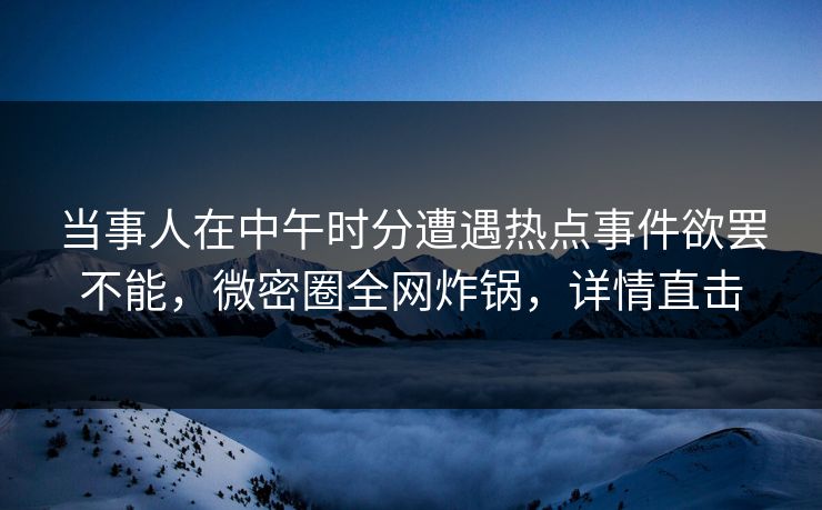 当事人在中午时分遭遇热点事件欲罢不能，微密圈全网炸锅，详情直击