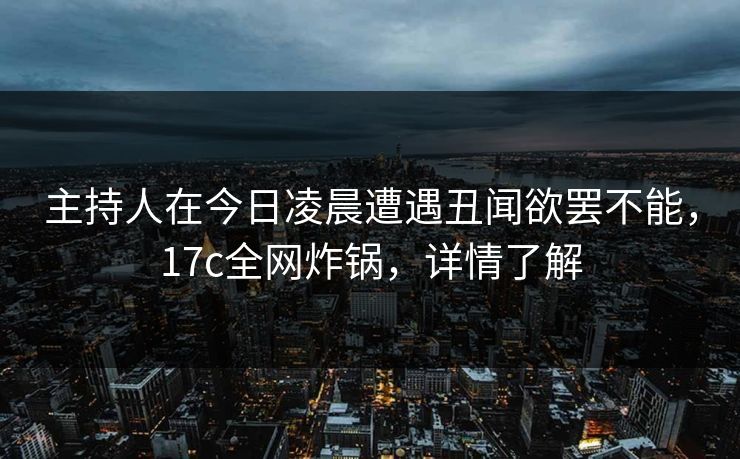 主持人在今日凌晨遭遇丑闻欲罢不能,17c全网炸锅,详情了解 主持人在今日凌晨遭遇丑闻欲罢不能,17c全网炸锅,详情了解