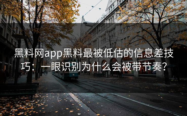 黑料网app黑料最被低估的信息差技巧:一眼识别为什么会被带节奏? 黑料网app黑料最被低估的信息差技巧:一眼识别为什么会被带节奏?