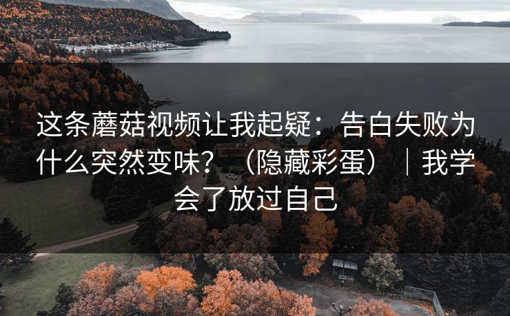 这条蘑菇视频让我起疑：告白失败为什么突然变味？（隐藏彩蛋）｜我学会了放过自己