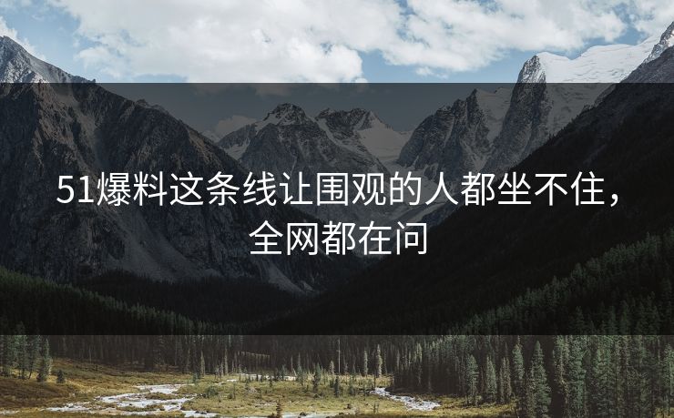 51爆料这条线让围观的人都坐不住，全网都在问