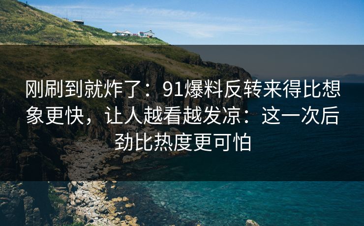 刚刷到就炸了：91爆料反转来得比想象更快，让人越看越发凉：这一次后劲比热度更可怕